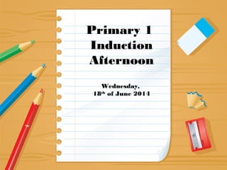 Primary 1
Induction
Afternoon
Wednesday,
18th
of June 2014
 