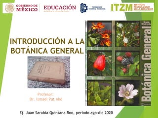 INTRODUCCIÓN A LA
BOTÁNICA GENERAL
Profesor:
Dr. Ismael Pat Aké
Ej. Juan Sarabia Quintana Roo, periodo ago-dic 2020
 