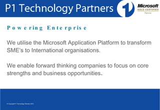 Powering Enterprise We utilise the Microsoft Application Platform to transform SME’s to International organisations.  We enable forward thinking companies to focus on core strengths and business opportunities .   © Copyright P1 Technology Partners 2010 