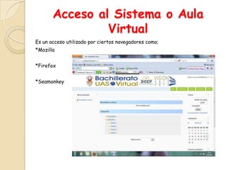 Acceso al Sistema o Aula
                Virtual
Es un acceso utilizado por ciertos navegadores como;
*Mozilla


*Firefox


*Seamonkey
 