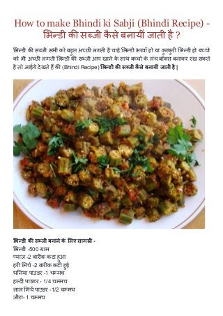 How to make Bhindi ki Sabji (Bhindi Recipe) ­
भᜥडी क स㼛ꭁजी कैसे बनायीं जाती है ?
भᜥडी क स㼛ꭁजी सभी को बहुत अ耀छ㝣晢 लगती है चाहे भᜥडी भरवाँ हो या कुरकुरㄴ㝢 भᜥडी हो ब耀चो
को भी अ耀छ㝣晢 लगती भᜥडी क स㼛ꭁजी आप खाने के साथ ब耀चो के लंच बॉ स बनाकर रख सकते
है तो आईये देखते ह耀ฒ क (Bhindi Recipe) भᜥडी क स㼛ꭁजी कैसे बनायीं जाती है |
भᜥडी क स㼛ꭁजी बनाने के लए साम氙್ी ­
भᜥडी ­500 氙್ाम 
याज ­2 बारㄴ㝢क़ कटा हुआ 
हरㄴ㝢 मच ­2 बारㄴ㝢क़ कटㄴ㝢 हुई 
ध㈳愰नया पाउडर ­1 च氙಴मच 
ह㘶㌹दㄴ㝢 पाउडर ­ 1/4 च氙಴मच 
लाल मच पाउडर ­1/2 च氙಴मच 
जीरा­ 1 च氙಴मच 
 