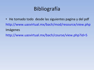 Bibliografía He tomado todo  desde las siguientes pagina y del pdf  http://www.uasvirtual.mx/bach/mod/resource/view.php?inpopup=true&id=2979 Imágenes http://www.uasvirtual.mx/bach/course/view.php?id=5 