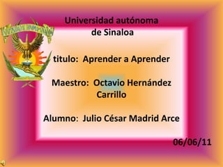 Universidad autónoma de Sinaloatitulo:  Aprender a AprenderMaestro:  Octavio HernándezCarrillo Alumno:  Julio César Madrid Arce                                                                        06/06/11 