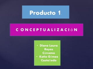 Producto 1.
C O N C E P T U A L I Z A C I ó N
• Diana Laura
Reyes
Cárcamo
• Katia Gómez
Castañeda
 