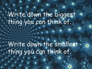 Write down the biggest thing you can think of. Write down the smallest thing you can think of. 