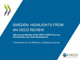 SWEDEN: HIGHLIGHTS FROM
AN OECD REVIEW
10th Annual Meeting of the OECD LEED Forum on
Partnerships and Local Development
Presentation by Lars Niklasson, Linköping University
 