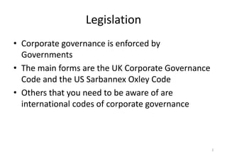 Legislation
• Corporate governance is enforced by
Governments
• The main forms are the UK Corporate Governance
Code and the US Sarbannex Oxley Code
• Others that you need to be aware of are
international codes of corporate governance

2

 