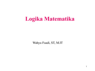 1
Logika Matematika
Wahyu Fuadi, ST, M.IT
 