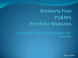 Kimberly FinnP1&M1Portfolio Websites Conventions, House Styles, Navigation and Structure Alex Latham 