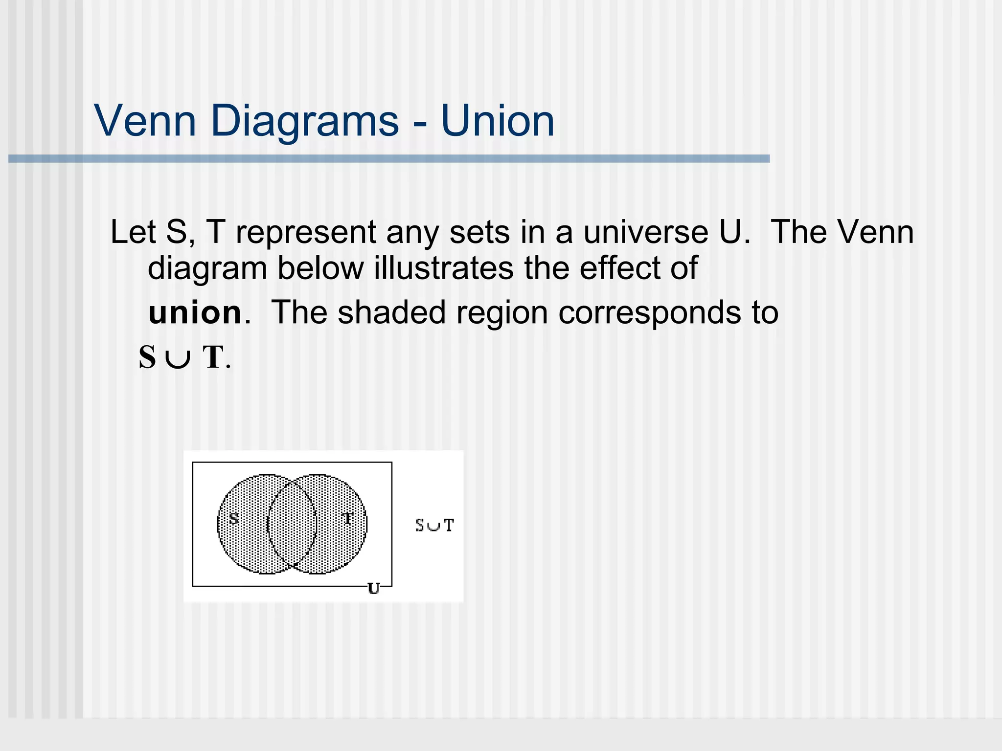 Venn Diagrams - Union 
Let S, T represent any sets in a universe U. The Venn 
diagram below illustrates the effect of 
union. The shaded region corresponds to 
S È T. 
 