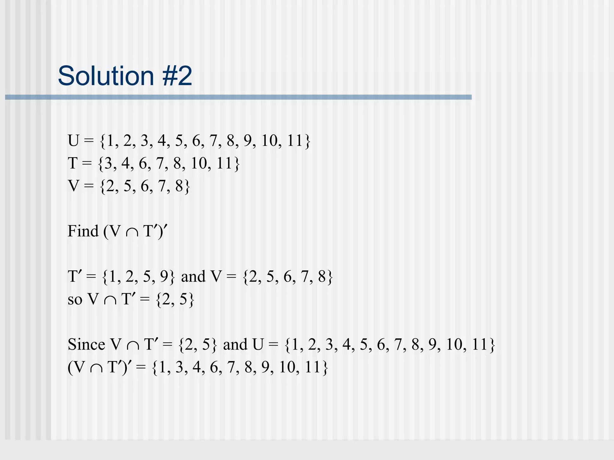 Solution #2 
U = {1, 2, 3, 4, 5, 6, 7, 8, 9, 10, 11} 
T = {3, 4, 6, 7, 8, 10, 11} 
V = {2, 5, 6, 7, 8} 
Find (V Ç T¢)¢ 
T¢ = {1, 2, 5, 9} and V = {2, 5, 6, 7, 8} 
so V Ç T¢ = {2, 5} 
Since V Ç T¢ = {2, 5} and U = {1, 2, 3, 4, 5, 6, 7, 8, 9, 10, 11} 
(V Ç T¢)¢ = {1, 3, 4, 6, 7, 8, 9, 10, 11} 
 