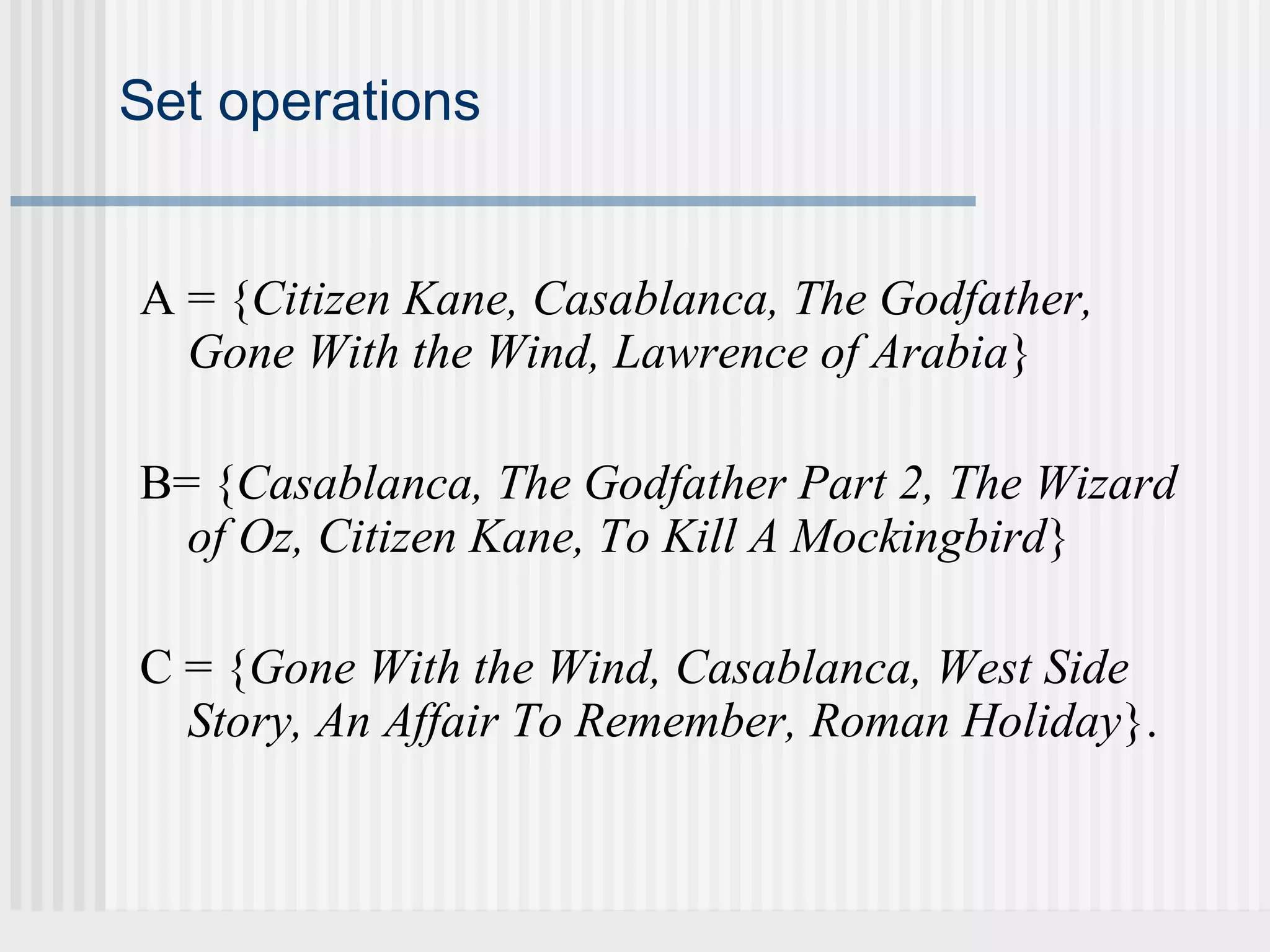 Set operations 
A = {Citizen Kane, Casablanca, The Godfather, 
Gone With the Wind, Lawrence of Arabia} 
B= {Casablanca, The Godfather Part 2, The Wizard 
of Oz, Citizen Kane, To Kill A Mockingbird} 
C = {Gone With the Wind, Casablanca, West Side 
Story, An Affair To Remember, Roman Holiday}. 
 