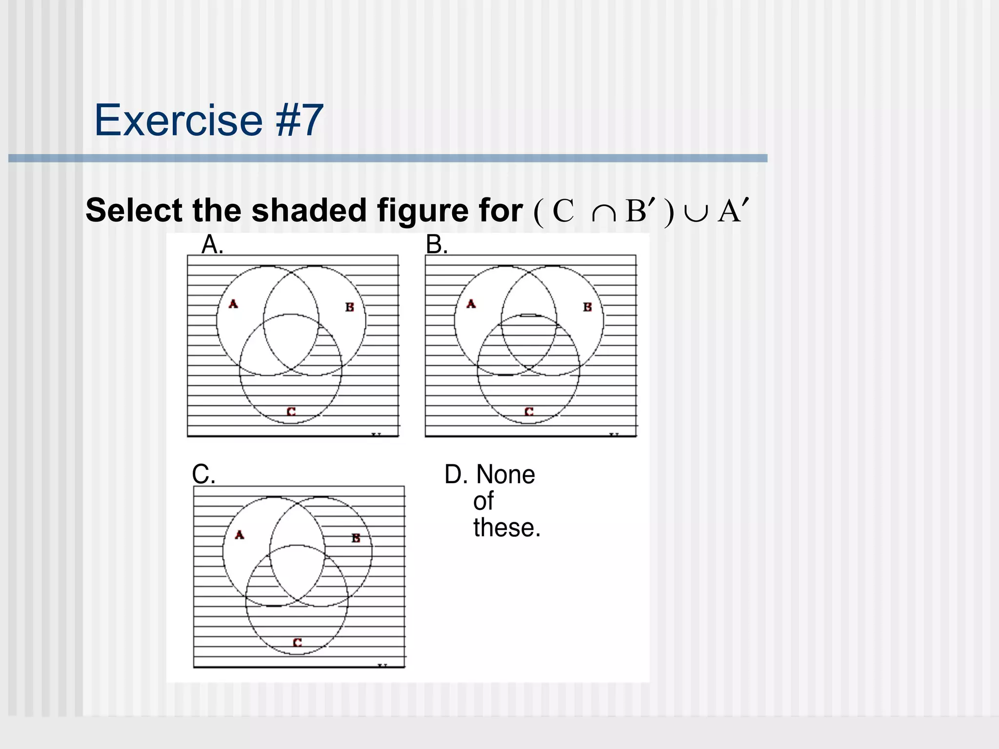 Exercise #7 
Select the shaded figure for ( C Ç B¢ ) È A¢ 
