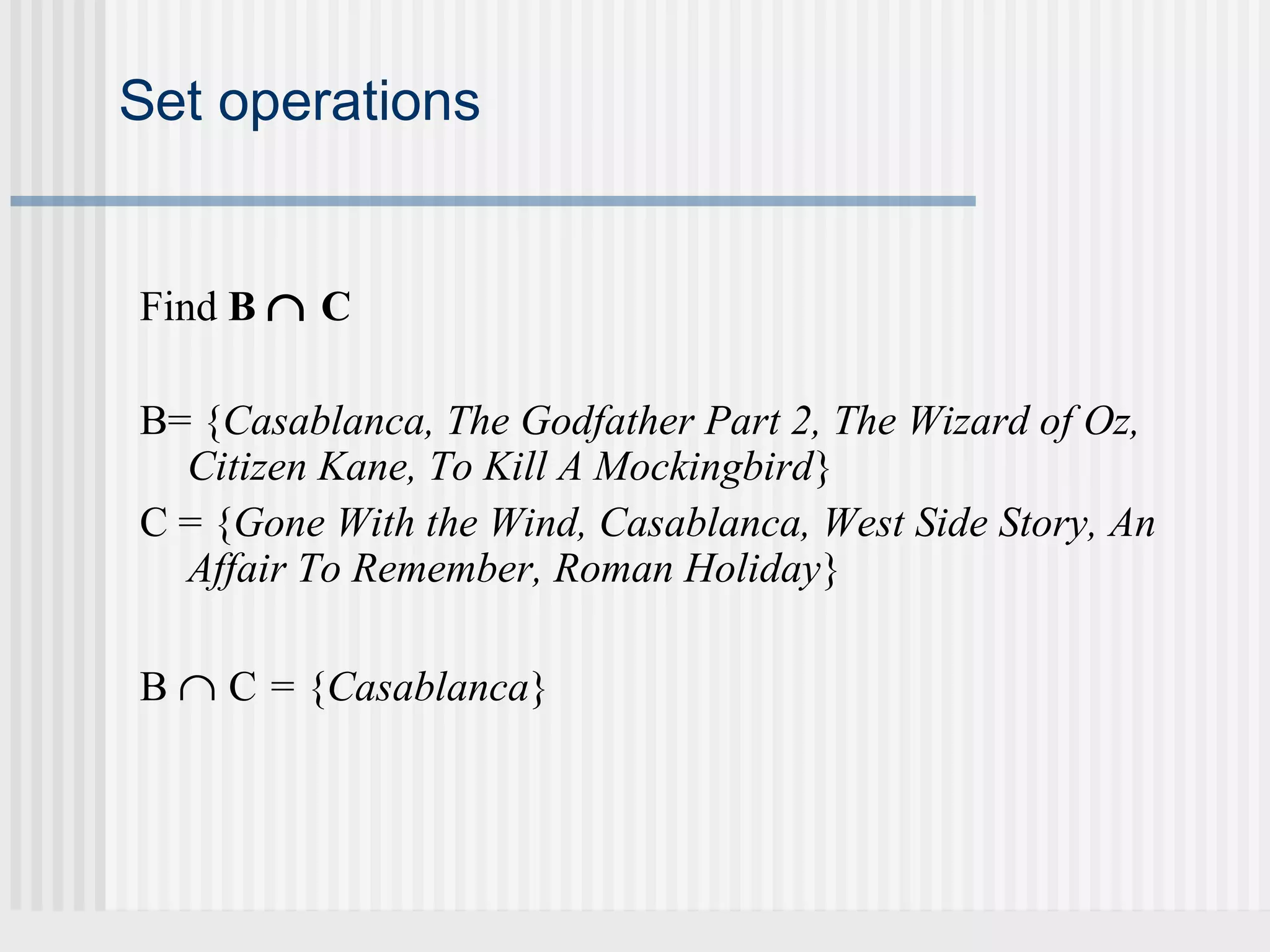 Set operations 
Find B Ç C 
B= {Casablanca, The Godfather Part 2, The Wizard of Oz, 
Citizen Kane, To Kill A Mockingbird} 
C = {Gone With the Wind, Casablanca, West Side Story, An 
Affair To Remember, Roman Holiday} 
B Ç C = {Casablanca} 
 