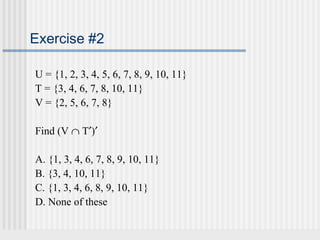 Exercise #2 
U = {1, 2, 3, 4, 5, 6, 7, 8, 9, 10, 11} 
T = {3, 4, 6, 7, 8, 10, 11} 
V = {2, 5, 6, 7, 8} 
Find (V Ç T¢)¢ 
A. {1, 3, 4, 6, 7, 8, 9, 10, 11} 
B. {3, 4, 10, 11} 
C. {1, 3, 4, 6, 8, 9, 10, 11} 
D. None of these 
 