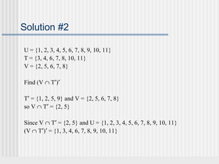 Solution #2 
U = {1, 2, 3, 4, 5, 6, 7, 8, 9, 10, 11} 
T = {3, 4, 6, 7, 8, 10, 11} 
V = {2, 5, 6, 7, 8} 
Find (V Ç T¢)¢ 
T¢ = {1, 2, 5, 9} and V = {2, 5, 6, 7, 8} 
so V Ç T¢ = {2, 5} 
Since V Ç T¢ = {2, 5} and U = {1, 2, 3, 4, 5, 6, 7, 8, 9, 10, 11} 
(V Ç T¢)¢ = {1, 3, 4, 6, 7, 8, 9, 10, 11} 
 