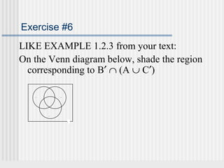 Exercise #6 
LIKE EXAMPLE 1.2.3 from your text: 
On the Venn diagram below, shade the region 
corresponding to B¢ Ç (A È C¢) 
A B 
U 
C 
 
