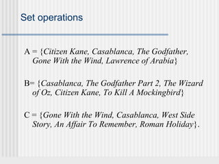 Set operations 
A = {Citizen Kane, Casablanca, The Godfather, 
Gone With the Wind, Lawrence of Arabia} 
B= {Casablanca, The Godfather Part 2, The Wizard 
of Oz, Citizen Kane, To Kill A Mockingbird} 
C = {Gone With the Wind, Casablanca, West Side 
Story, An Affair To Remember, Roman Holiday}. 
 