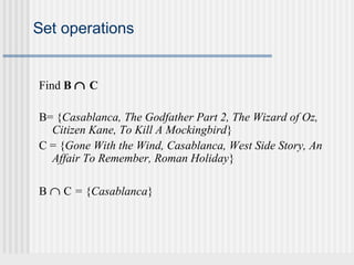 Set operations 
Find B Ç C 
B= {Casablanca, The Godfather Part 2, The Wizard of Oz, 
Citizen Kane, To Kill A Mockingbird} 
C = {Gone With the Wind, Casablanca, West Side Story, An 
Affair To Remember, Roman Holiday} 
B Ç C = {Casablanca} 
 