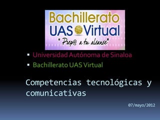  Universidad Autónoma de Sinaloa
 Bachillerato UAS Virtual

Competencias tecnológicas y
comunicativas
                               07/mayo/2012
 