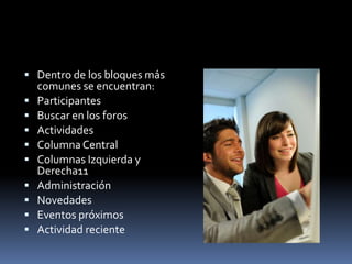  Dentro de los bloques más
    comunes se encuentran:
   Participantes
   Buscar en los foros
   Actividades
   Columna Central
   Columnas Izquierda y
    Derecha11
   Administración
   Novedades
   Eventos próximos
   Actividad reciente
 
