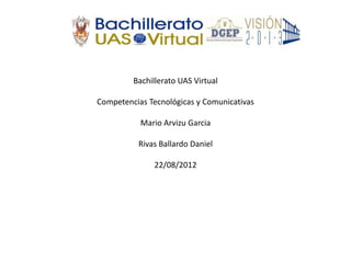 Bachillerato UAS Virtual

Competencias Tecnológicas y Comunicativas

           Mario Arvizu Garcia

          Rivas Ballardo Daniel

              22/08/2012
 