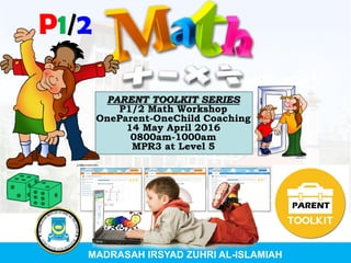 PARENT TOOLKIT SERIES
P1/2 Math Workshop
OneParent-OneChild Coaching
14 May April 2016
0800am-1000am
MPR3 at Level 5
MADRASAH IRSYAD ZUHRI AL-ISLAMIAH
P1/2
PARENT
 