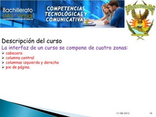 Descripción del curso
La interfaz de un curso se compone de cuatro zonas:
 cabecera
 columna central
 columnas izquierda y derecha
 pie de página.




                                              11/08/2012   16
 