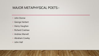 MAJOR METAPHYSICAL POETS:-
• John Donne
• George Herbert
• Henry Vaughan
• Richard Crashaw
• Andrew Marvell
• Abraham Cowley
• John Hall
 