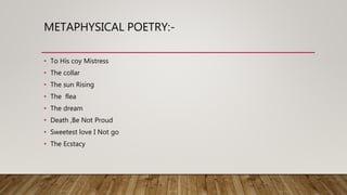 METAPHYSICAL POETRY:-
• To His coy Mistress
• The collar
• The sun Rising
• The flea
• The dream
• Death ,Be Not Proud
• Sweetest love I Not go
• The Ecstacy
 