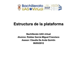 Estructura de la plataforma

         Bachillerato UAS virtual
  Alumno: Robles García Miguel Francisco
     Asesor: Claudia De Anda Quintín
                06/05/2012
 
