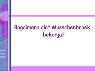 Bagaimana alat Musschenbroek bekerja? 