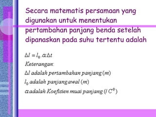 Secara matematis persamaan yang digunakan untuk menentukan pertambahan panjang benda setelah dipanaskan pada suhu tertentu adalah 