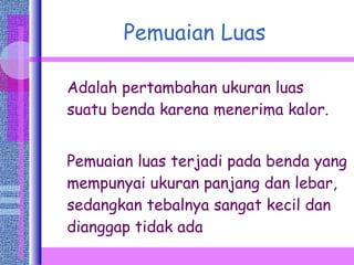 Pemuaian Luas Adalah pertambahan ukuran luas suatu benda karena menerima kalor.  Pemuaian luas terjadi pada benda yang mempunyai ukuran panjang dan lebar, sedangkan tebalnya sangat kecil dan dianggap tidak ada  