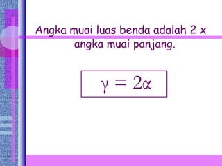 Angka muai luas benda adalah 2 x angka muai panjang. γ  = 2 α 