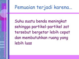 Pemuaian terjadi karena… Suhu suatu benda meningkat sehingga partikel-partikel zat tersebut bergetar lebih cepat dan membutuhkan ruang yang lebih luas  