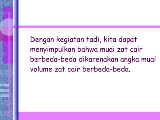 Dengan kegiatan tadi, kita dapat menyimpulkan bahwa muai zat cair berbeda-beda dikarenakan angka muai volume zat cair berbeda-beda. 