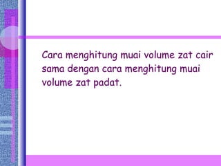 Cara menghitung muai volume zat cair sama dengan cara menghitung muai volume zat padat. 