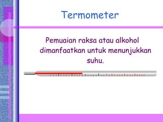 Termometer Pemuaian raksa atau alkohol dimanfaatkan untuk menunjukkan suhu. 
