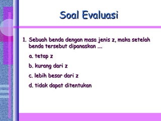 Soal Evaluasi Sebuah benda dengan masa jenis z, maka setelah benda tersebut dipanaskan ….  a. tetap z b. kurang dari z c. lebih besar dari z d. tidak dapat ditentukan 