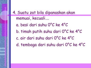 4. Suatu zat bila dipanaskan akan memuai, kecuali…. a. besi dari suhu 0°C ke 4°C b. timah putih suhu dari 0°C ke 4°C c. air dari suhu dari 0°C ke 4°C d. tembaga dari suhu dari 0°C ke 4°C 