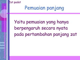 Pemuaian panjang Yaitu pemuaian yang hanya berpengaruh secara nyata pada pertambahan panjang zat Zat padat 