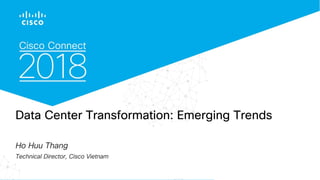 CISCO CONNECT 2018 . IT’S ALL YOU
Data Center Transformation: Emerging Trends
Ho Huu Thang
Technical Director, Cisco Vietnam
 