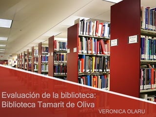 Evaluación de la biblioteca:
Biblioteca Tamarit de Oliva
VERONICA OLARU
 