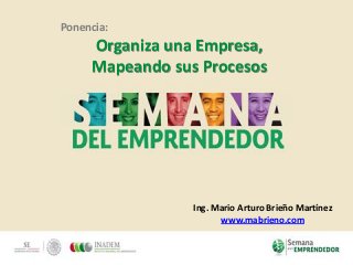 Ponencia:
Organiza una Empresa,
Mapeando sus Procesos
Ing. Mario Arturo Brieño Martínez
www.mabrieno.com
 