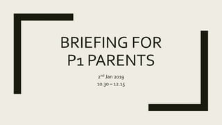 BRIEFING FOR
P1 PARENTS
2nd Jan 2019
10.30 – 12.15
 