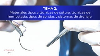 TEMA 2:
Materiales tipos y técnicas de sutura; técnicas de
hemostasia; tipos de sondas y sistemas de drenaje.
EQUIPO 2
703°
 