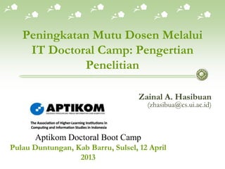 Peningkatan Mutu Dosen Melalui
IT Doctoral Camp: Pengertian
Penelitian
Zainal A. Hasibuan
(zhasibua@cs.ui.ac.id)
Aptikom Doctoral Boot Camp
Pulau Duntungan, Kab Barru, Sulsel, 12 April
2013
 