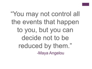 “You may not control all
the events that happen
to you, but you can
decide not to be
reduced by them.”
-Maya Angelou

 