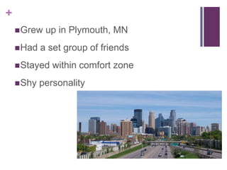 +
 Grew
 Had

up in Plymouth, MN

a set group of friends

 Stayed
 Shy

within comfort zone

personality

 